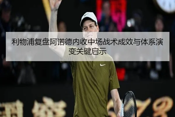 利物浦复盘阿诺德内收中场战术成效与体系演变关键启示