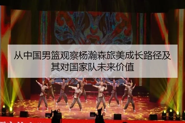 从中国男篮观察杨瀚森旅美成长路径及其对国家队未来价值